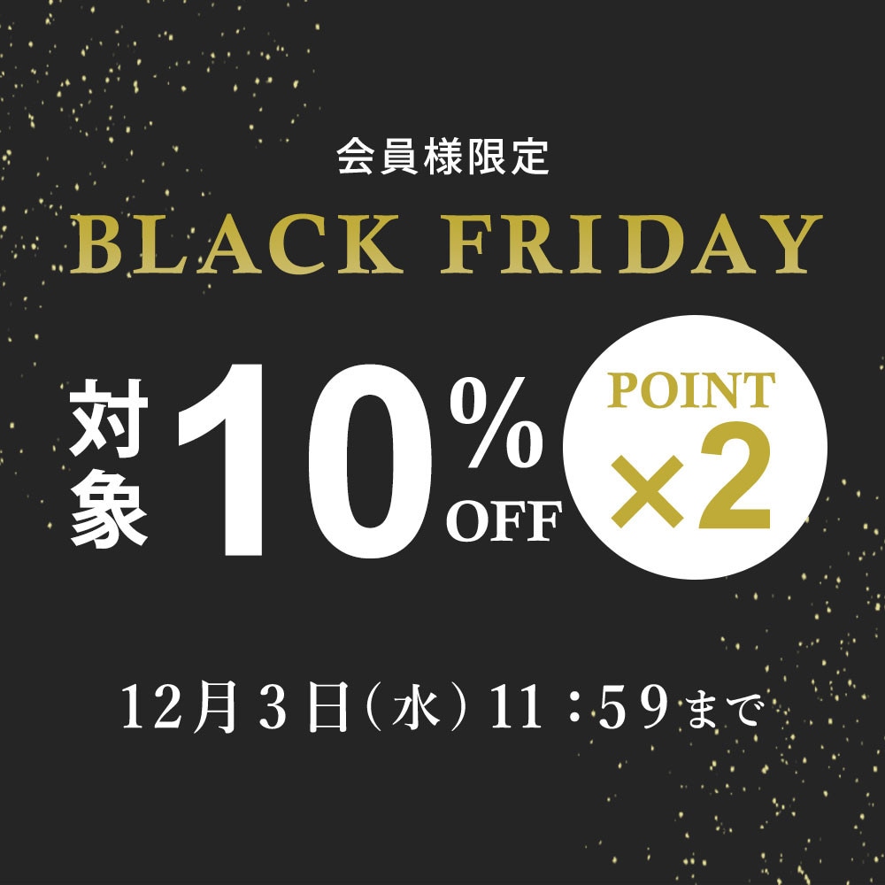 対象全品10%OFF！ 会員様限定 BLACK FRIDAY SALE ＆ ダブルポイント