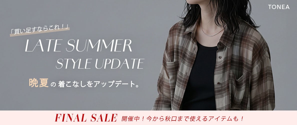 TONEA 買い足すならこれ！ 晩夏の着こなしをアップデートするアイテム