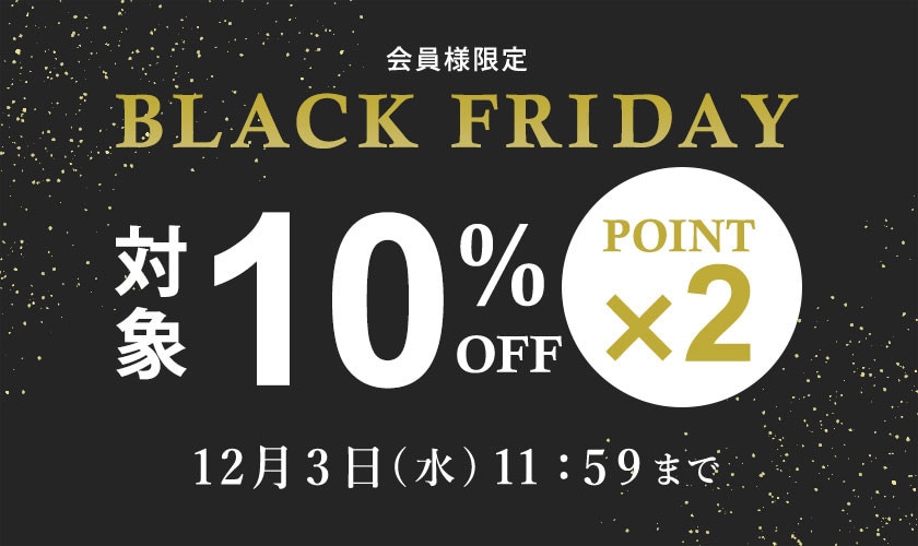 対象全品10%OFF！ 会員様限定 BLACK FRIDAY SALE ＆ ダブルポイント