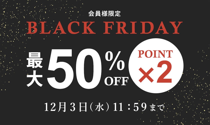 最大50%OFF 会員様限定 BLACK FRIDAY SALE ＆ ダブルポイント