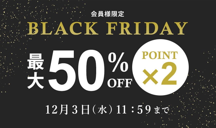 最大50%OFF 会員様限定 BLACK FRIDAY SALE ＆ ダブルポイント