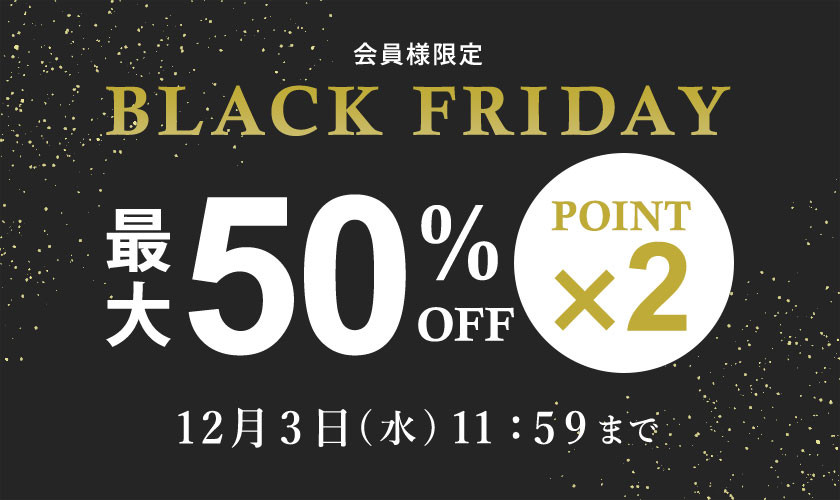  最大50%OFF 会員様限定 BLACK FRIDAY SALE ＆ ダブルポイント