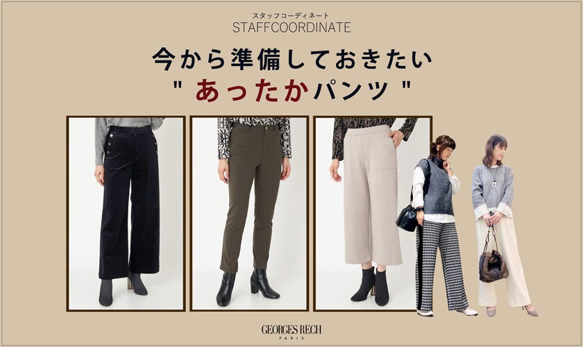 GEORGES RECH【スタッフコーディネート】今から準備しておきたい" あったかパンツ "