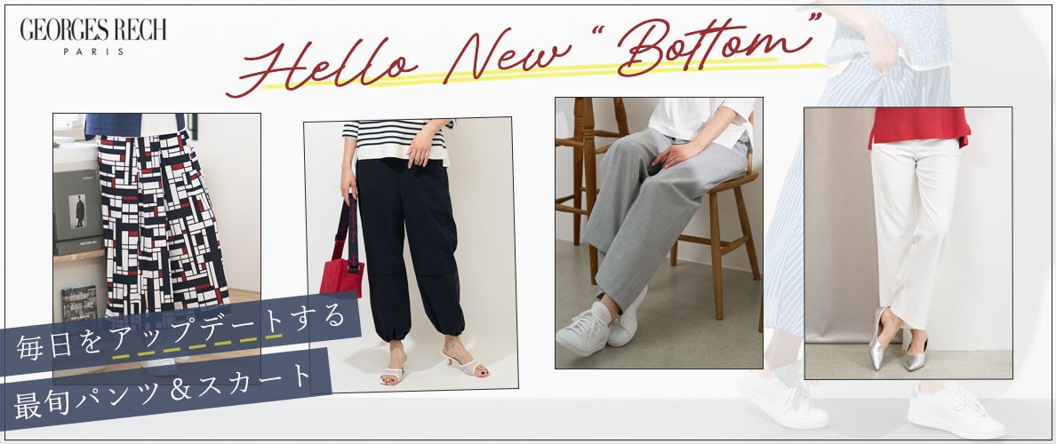 「Hello New Bottom」 新しいシーズンの到来。コーディネートの鮮度を上げるなら、まずはボトムをアップデート！ 履くだけで自信が持てる美脚パンツや、歩く度に気分が上がる主役級デザインスカートなど 今すぐ取り入れたい最旬ボトムをご紹介。