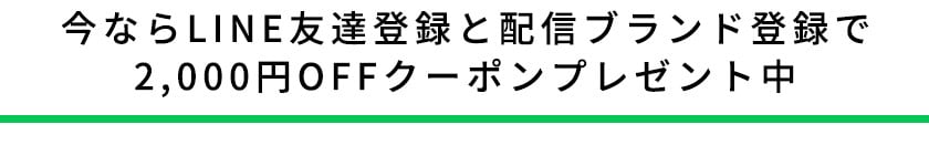 今ならLINE友達登録と配信ブランド登録で2,000円OFFクーポンプレゼント中