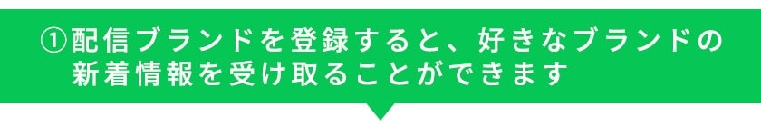 ①配信ブランドを登録すると、好きなブランドの新着情報を受け取ることができます