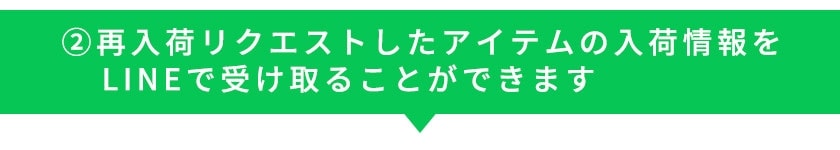 ②再入荷リクエストしたアイテムの入荷情報をLINEで受け取ることができます