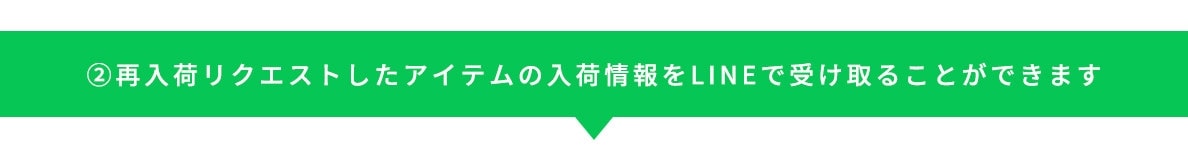 ②再入荷リクエストしたアイテムの入荷情報をLINEで受け取ることができます