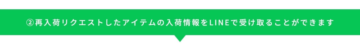 ②再入荷リクエストしたアイテムの入荷情報をLINEで受け取ることができます