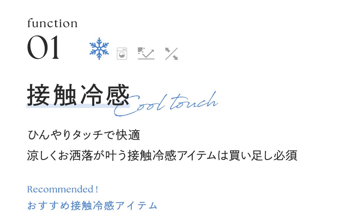 接触冷感アイテム
ひんやりタッチで快適
涼しくお洒落が叶う接触冷感アイテムは買い足し必須