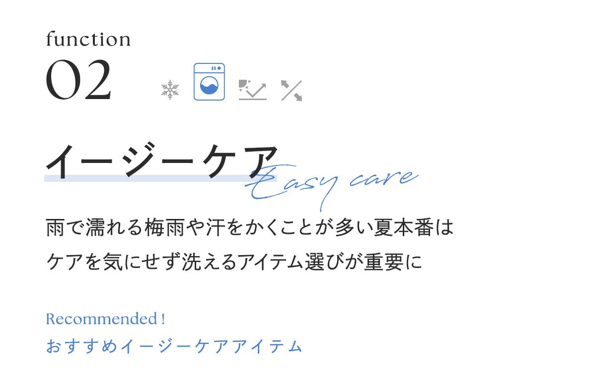 イージーケアアイテム
雨で濡れる梅雨や汗をかくことが多い夏本番はケアを気にせず洗えるアイテム選びが重要に