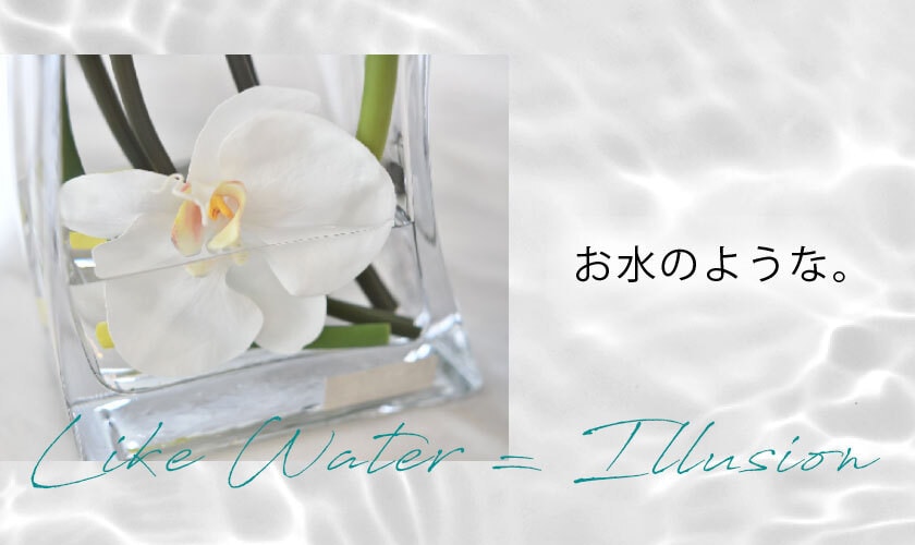 アーティフィシャルフラワーLIKE WATER = ILLUSION お水のような